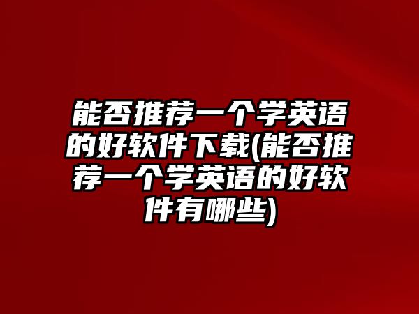 能否推薦一個學英語的好軟件下載(能否推薦一個學英語的好軟件有哪些)