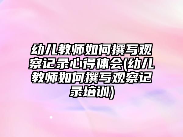 幼兒教師如何撰寫觀察記錄心得體會(幼兒教師如何撰寫觀察記錄培訓(xùn))