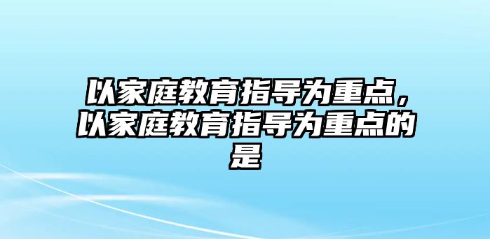 以家庭教育指導為重點，以家庭教育指導為重點的是