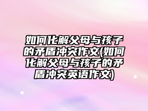 如何化解父母與孩子的矛盾沖突作文(如何化解父母與孩子的矛盾沖突英語(yǔ)作文)