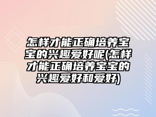 怎樣才能正確培養(yǎng)寶寶的興趣愛好呢(怎樣才能正確培養(yǎng)寶寶的興趣愛好和愛好)