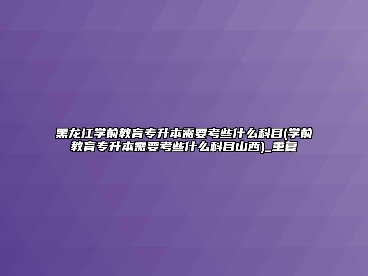 黑龍江學(xué)前教育專升本需要考些什么科目(學(xué)前教育專升本需要考些什么科目山西)_重復(fù)