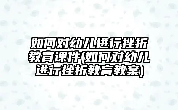 如何對幼兒進行挫折教育課件(如何對幼兒進行挫折教育教案)