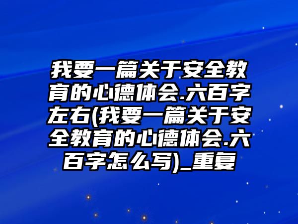 我要一篇關(guān)于安全教育的心德體會(huì).六百字左右(我要一篇關(guān)于安全教育的心德體會(huì).六百字怎么寫(xiě))_重復(fù)