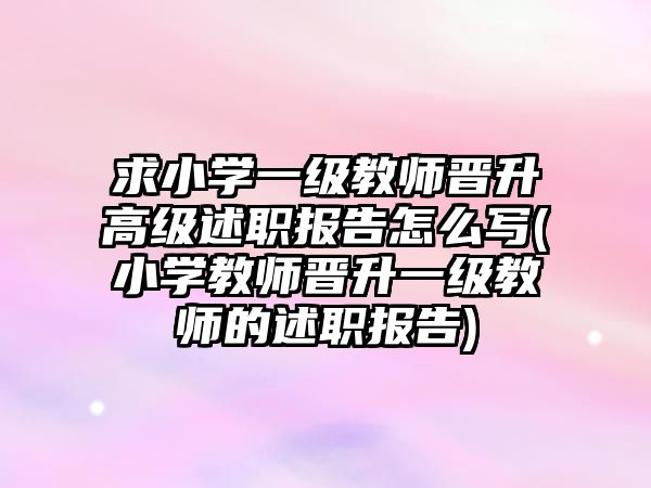 求小學(xué)一級教師晉升高級述職報告怎么寫(小學(xué)教師晉升一級教師的述職報告)