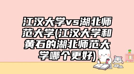 江漢大學vs湖北師范大學(江漢大學和黃石的湖北師范大學哪個更好)