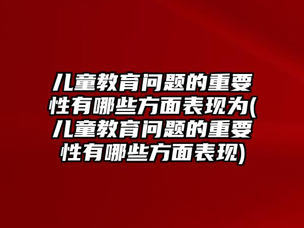 兒童教育問題的重要性有哪些方面表現(xiàn)為(兒童教育問題的重要性有哪些方面表現(xiàn))