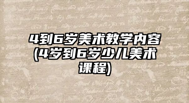 4到6歲美術(shù)教學內(nèi)容(4歲到6歲少兒美術(shù)課程)