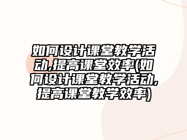 如何設(shè)計課堂教學(xué)活動,提高課堂效率(如何設(shè)計課堂教學(xué)活動,提高課堂教學(xué)效率)