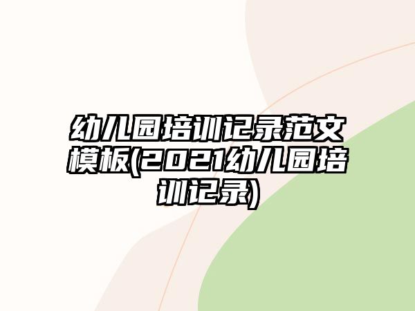 幼兒園培訓(xùn)記錄范文模板(2021幼兒園培訓(xùn)記錄)