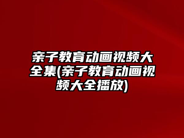 親子教育動畫視頻大全集(親子教育動畫視頻大全播放)