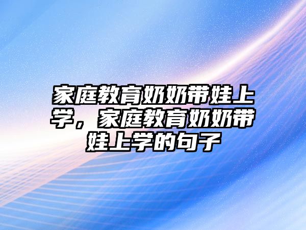 家庭教育奶奶帶娃上學，家庭教育奶奶帶娃上學的句子