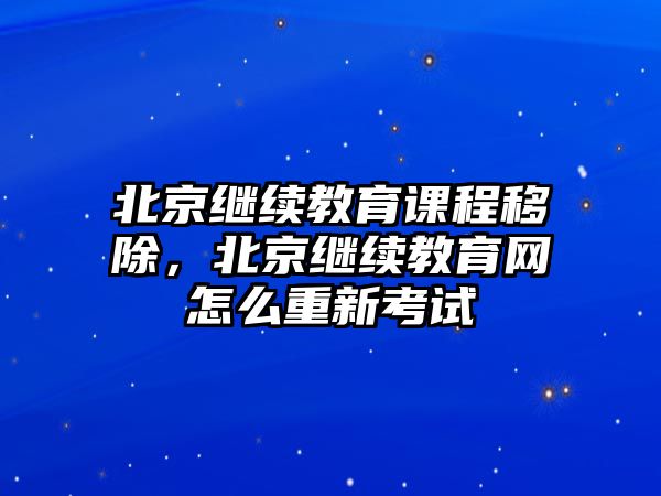 北京繼續(xù)教育課程移除，北京繼續(xù)教育網(wǎng)怎么重新考試