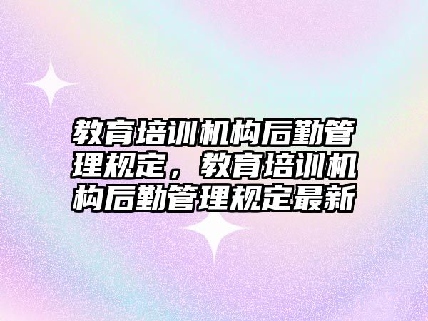 教育培訓機構后勤管理規(guī)定，教育培訓機構后勤管理規(guī)定最新