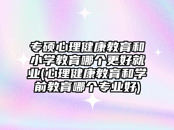 專碩心理健康教育和小學教育哪個更好就業(yè)(心理健康教育和學前教育哪個專業(yè)好)