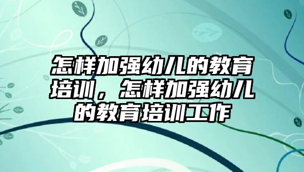 怎樣加強(qiáng)幼兒的教育培訓(xùn)，怎樣加強(qiáng)幼兒的教育培訓(xùn)工作