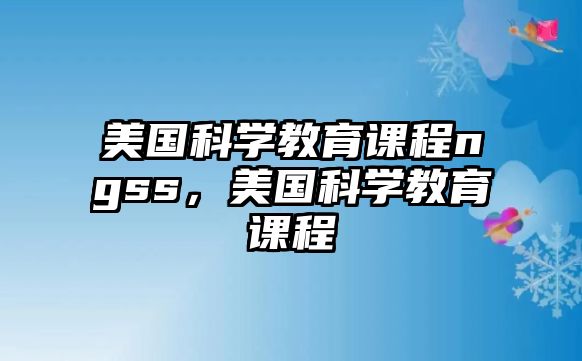 美國科學(xué)教育課程ngss，美國科學(xué)教育課程