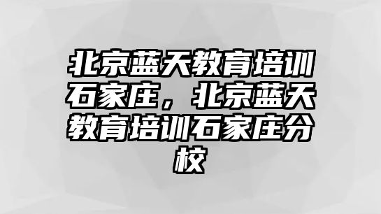 北京藍(lán)天教育培訓(xùn)石家莊，北京藍(lán)天教育培訓(xùn)石家莊分校