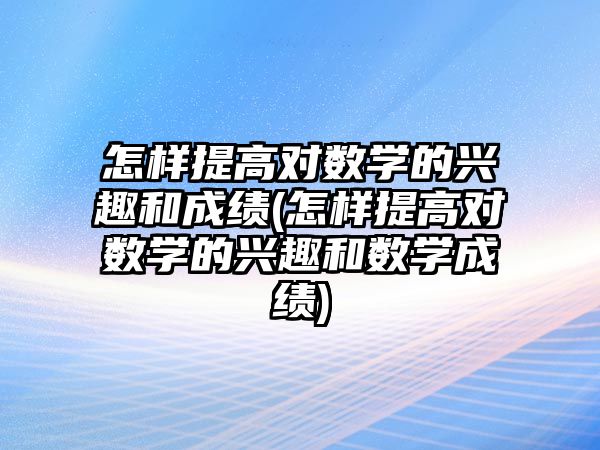 怎樣提高對數(shù)學的興趣和成績(怎樣提高對數(shù)學的興趣和數(shù)學成績)