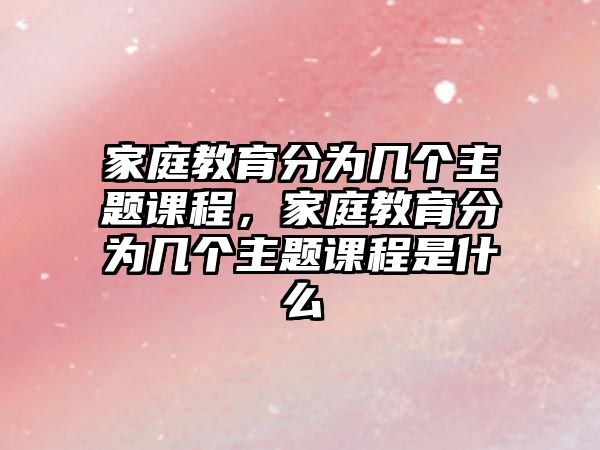 家庭教育分為幾個(gè)主題課程，家庭教育分為幾個(gè)主題課程是什么