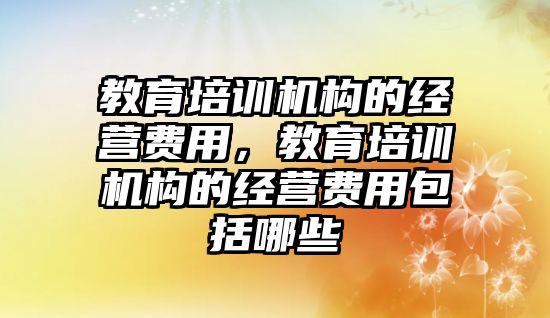 教育培訓機構的經(jīng)營費用，教育培訓機構的經(jīng)營費用包括哪些