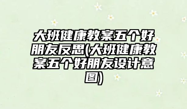 大班健康教案五個好朋友反思(大班健康教案五個好朋友設(shè)計意圖)