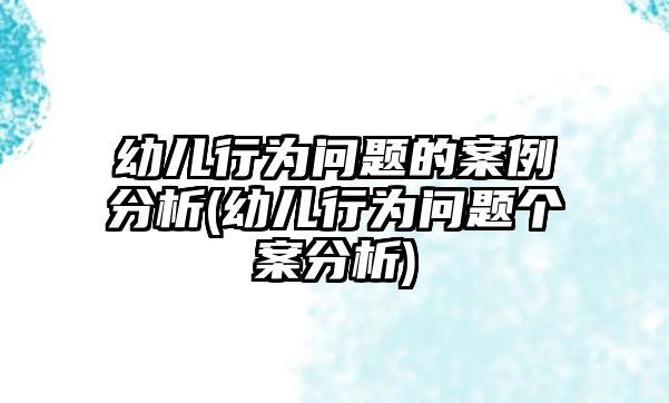 幼兒行為問題的案例分析(幼兒行為問題個(gè)案分析)