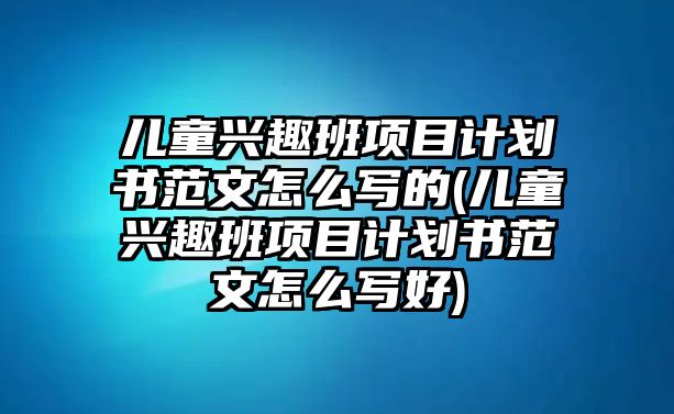 兒童興趣班項目計劃書范文怎么寫的(兒童興趣班項目計劃書范文怎么寫好)