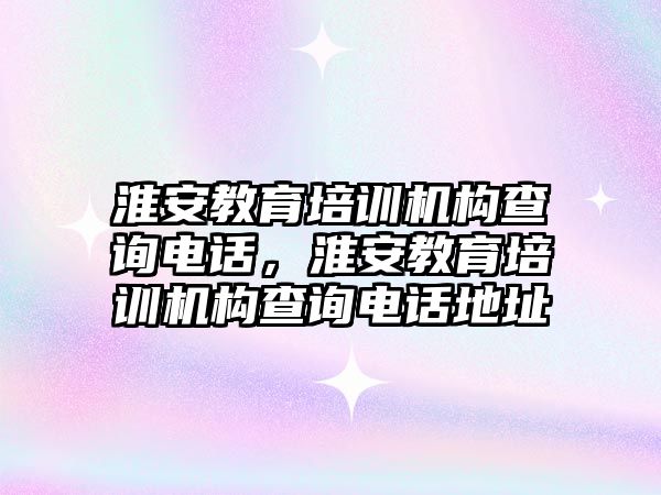 淮安教育培訓機構查詢電話，淮安教育培訓機構查詢電話地址