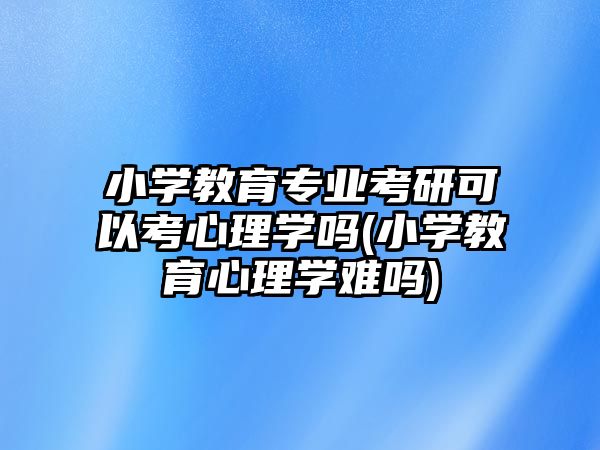 小學(xué)教育專業(yè)考研可以考心理學(xué)嗎(小學(xué)教育心理學(xué)難嗎)