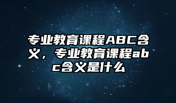 專業(yè)教育課程ABC含義，專業(yè)教育課程abc含義是什么