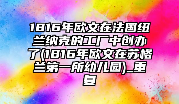 1816年歐文在法國(guó)紐蘭納克的工廠中創(chuàng)辦了(1816年歐文在蘇格蘭第一所幼兒園)_重復(fù)