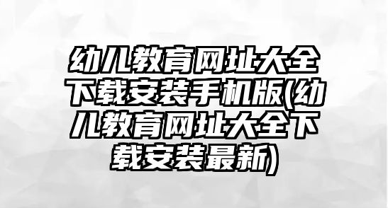 幼兒教育網(wǎng)址大全下載安裝手機版(幼兒教育網(wǎng)址大全下載安裝最新)