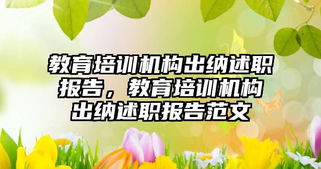 教育培訓機構(gòu)出納述職報告，教育培訓機構(gòu)出納述職報告范文