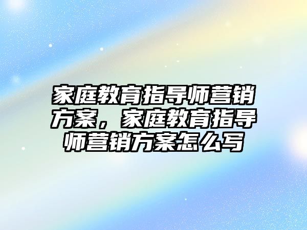 家庭教育指導師營銷方案，家庭教育指導師營銷方案怎么寫