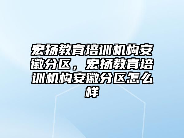 宏揚教育培訓(xùn)機構(gòu)安徽分區(qū)，宏揚教育培訓(xùn)機構(gòu)安徽分區(qū)怎么樣