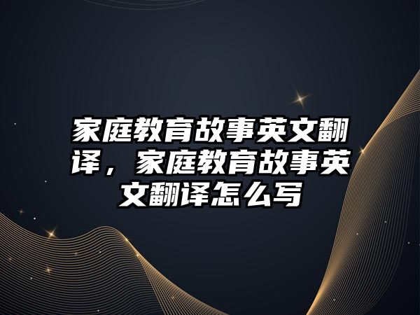 家庭教育故事英文翻譯，家庭教育故事英文翻譯怎么寫