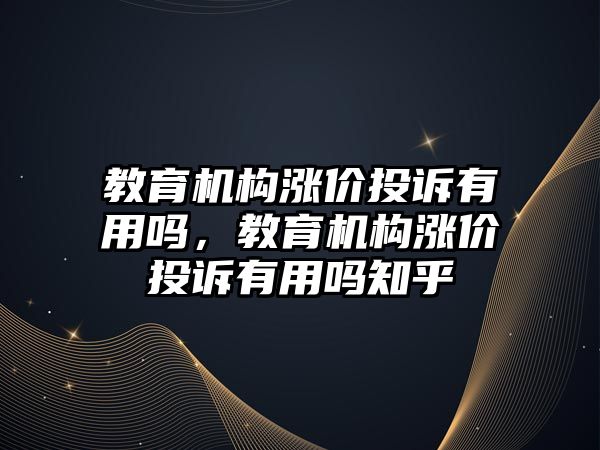 教育機構(gòu)漲價投訴有用嗎，教育機構(gòu)漲價投訴有用嗎知乎