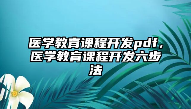 醫(yī)學教育課程開發(fā)pdf，醫(yī)學教育課程開發(fā)六步法