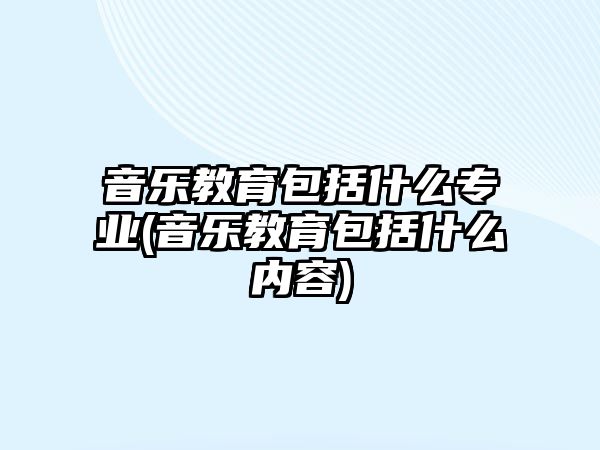 音樂教育包括什么專業(yè)(音樂教育包括什么內(nèi)容)