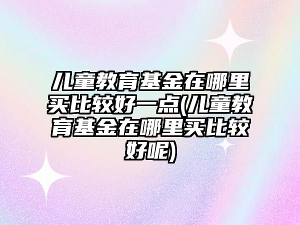 兒童教育基金在哪里買比較好一點(兒童教育基金在哪里買比較好呢)