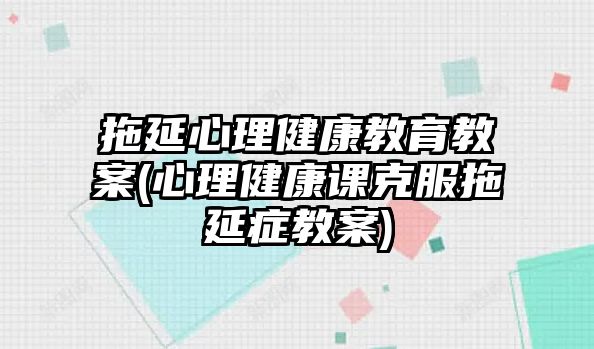 拖延心理健康教育教案(心理健康課克服拖延癥教案)