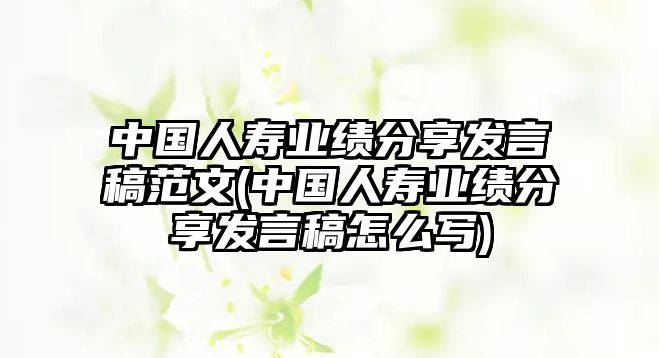 中國(guó)人壽業(yè)績(jī)分享發(fā)言稿范文(中國(guó)人壽業(yè)績(jī)分享發(fā)言稿怎么寫)