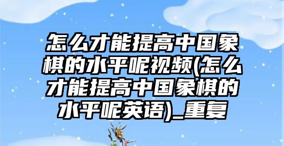 怎么才能提高中國象棋的水平呢視頻(怎么才能提高中國象棋的水平呢英語)_重復(fù)