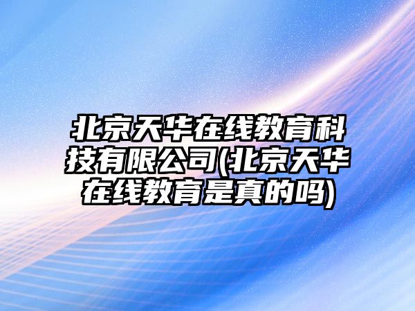 北京天華在線教育科技有限公司(北京天華在線教育是真的嗎)