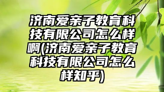 濟南愛親子教育科技有限公司怎么樣啊(濟南愛親子教育科技有限公司怎么樣知乎)