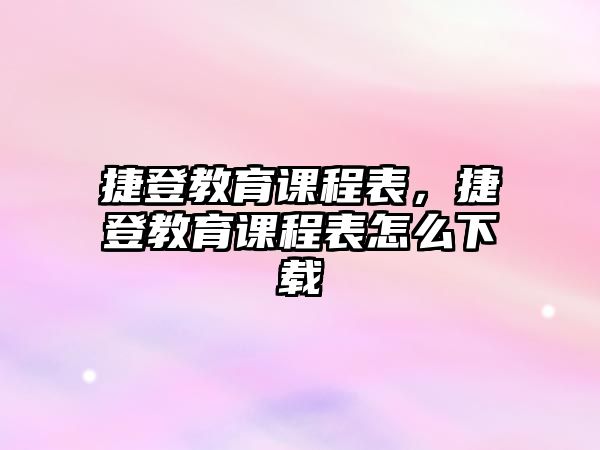 捷登教育課程表，捷登教育課程表怎么下載