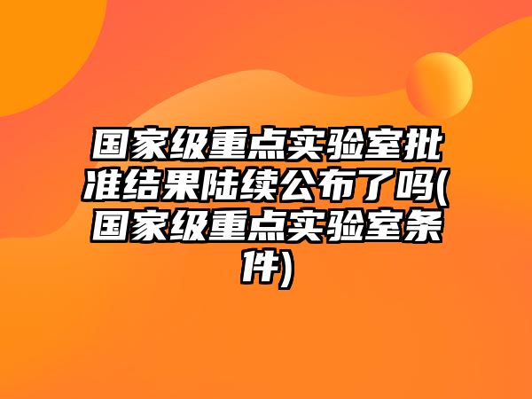 國家級重點(diǎn)實(shí)驗(yàn)室批準(zhǔn)結(jié)果陸續(xù)公布了嗎(國家級重點(diǎn)實(shí)驗(yàn)室條件)