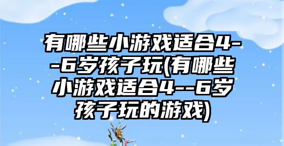 有哪些小游戲適合4--6歲孩子玩(有哪些小游戲適合4--6歲孩子玩的游戲)