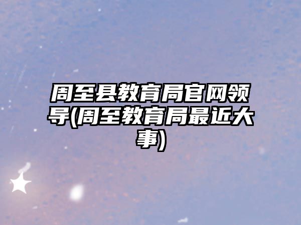 周至縣教育局官網(wǎng)領(lǐng)導(dǎo)(周至教育局最近大事)